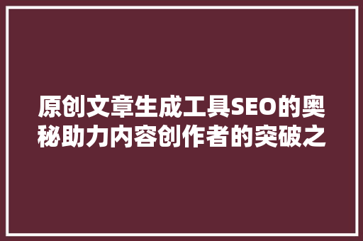 原创文章生成工具SEO的奥秘助力内容创作者的突破之路