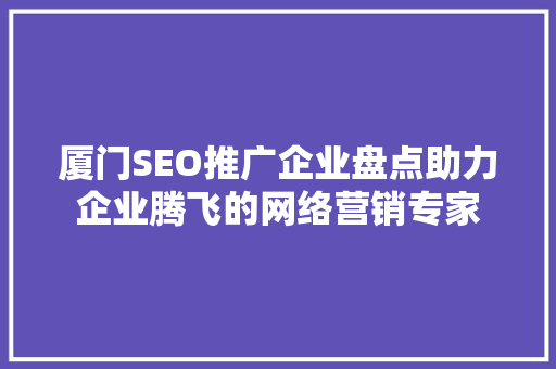 厦门SEO推广企业盘点助力企业腾飞的网络营销专家