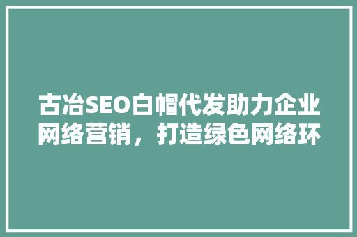 古冶SEO白帽代发助力企业网络营销，打造绿色网络环境
