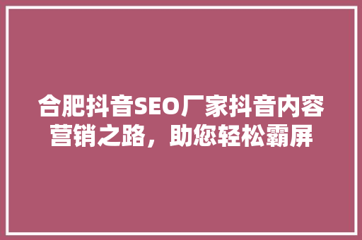 合肥抖音SEO厂家抖音内容营销之路，助您轻松霸屏