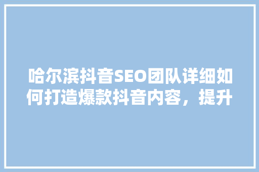 哈尔滨抖音SEO团队详细如何打造爆款抖音内容，提升品牌影响力