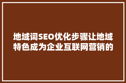 地域词SEO优化步骤让地域特色成为企业互联网营销的利器