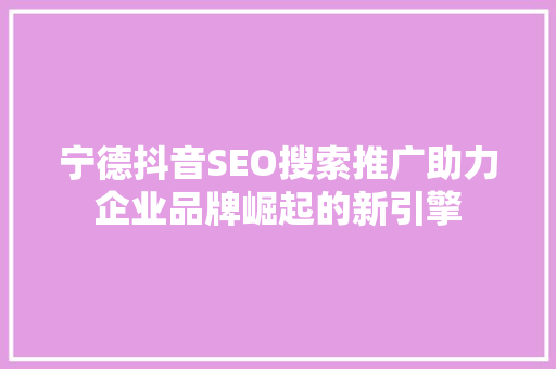 宁德抖音SEO搜索推广助力企业品牌崛起的新引擎