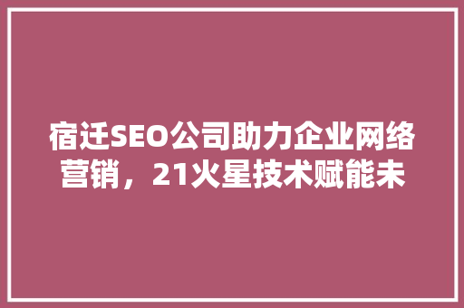 宿迁SEO公司助力企业网络营销，21火星技术赋能未来  第1张