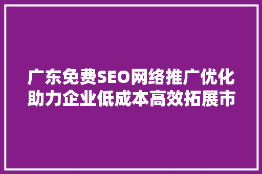 广东免费SEO网络推广优化助力企业低成本高效拓展市场
