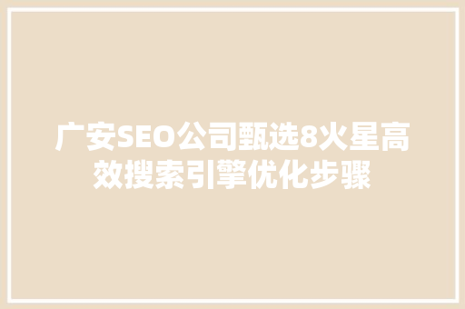 广安SEO公司甄选8火星高效搜索引擎优化步骤