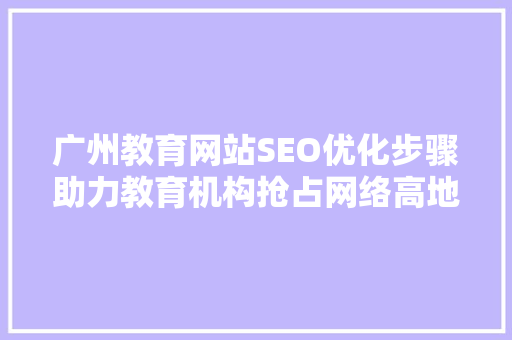广州教育网站SEO优化步骤助力教育机构抢占网络高地