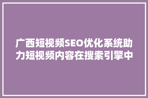 广西短视频SEO优化系统助力短视频内容在搜索引擎中脱颖而出