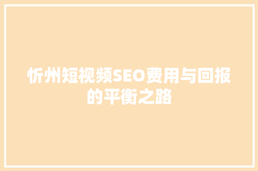 忻州短视频SEO费用与回报的平衡之路
