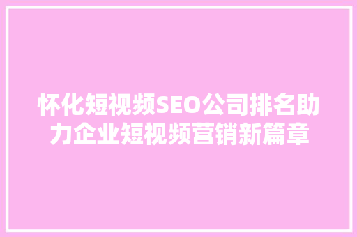 怀化短视频SEO公司排名助力企业短视频营销新篇章