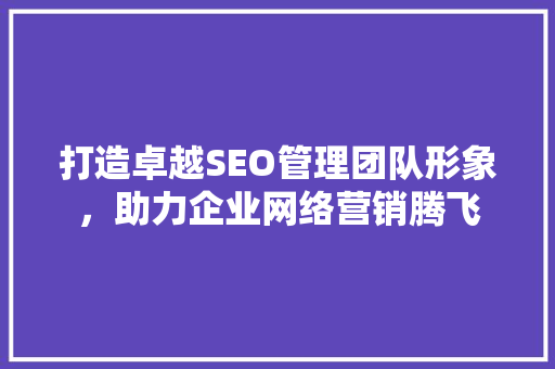 打造卓越SEO管理团队形象，助力企业网络营销腾飞