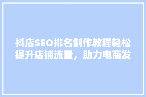 抖店SEO排名制作教程轻松提升店铺流量，助力电商发展