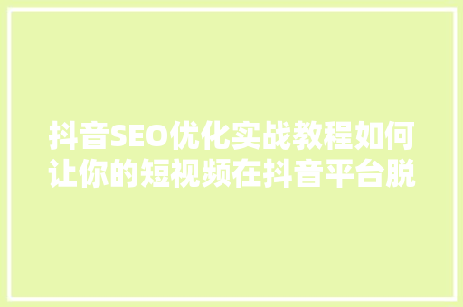 抖音SEO优化实战教程如何让你的短视频在抖音平台脱颖而出