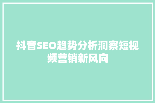 抖音SEO趋势分析洞察短视频营销新风向