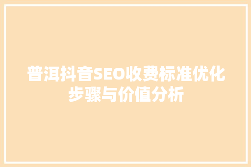 普洱抖音SEO收费标准优化步骤与价值分析