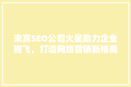 来宾SEO公司火星助力企业腾飞，打造网络营销新格局