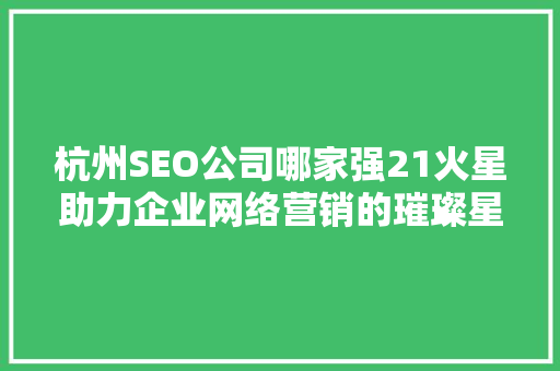 杭州SEO公司哪家强21火星助力企业网络营销的璀璨星火