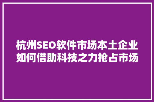 杭州SEO软件市场本土企业如何借助科技之力抢占市场先机