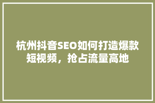 杭州抖音SEO如何打造爆款短视频，抢占流量高地