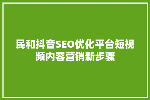 民和抖音SEO优化平台短视频内容营销新步骤