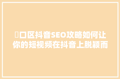 硚口区抖音SEO攻略如何让你的短视频在抖音上脱颖而出