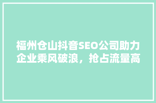福州仓山抖音SEO公司助力企业乘风破浪，抢占流量高地  第1张