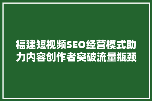 福建短视频SEO经营模式助力内容创作者突破流量瓶颈