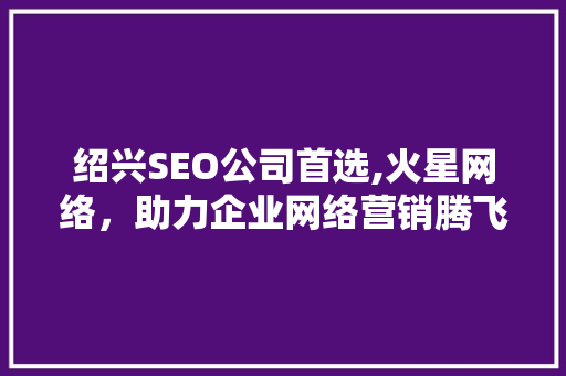 绍兴SEO公司首选,火星网络，助力企业网络营销腾飞