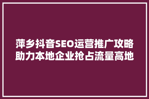萍乡抖音SEO运营推广攻略助力本地企业抢占流量高地