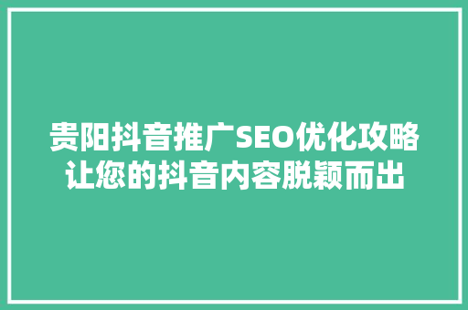 贵阳抖音推广SEO优化攻略让您的抖音内容脱颖而出