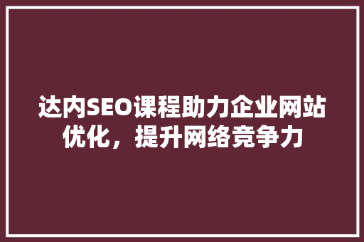 达内SEO课程助力企业网站优化，提升网络竞争力