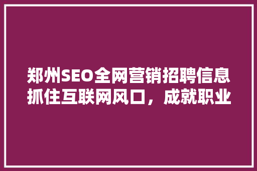 郑州SEO全网营销招聘信息抓住互联网风口，成就职业梦想