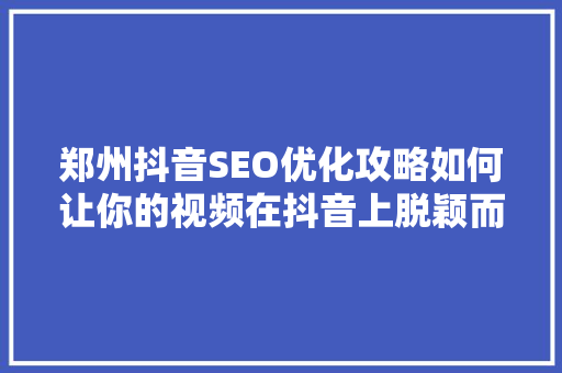 郑州抖音SEO优化攻略如何让你的视频在抖音上脱颖而出