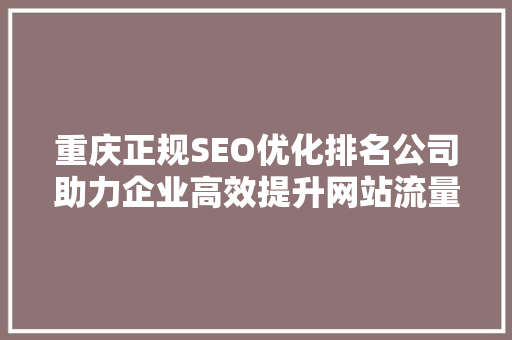 重庆正规SEO优化排名公司助力企业高效提升网站流量与品牌知名度