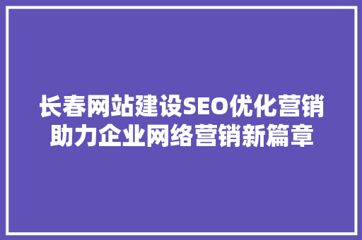 长春网站建设SEO优化营销助力企业网络营销新篇章