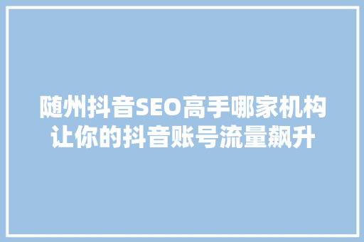 随州抖音SEO高手哪家机构让你的抖音账号流量飙升
