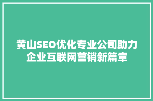 黄山SEO优化专业公司助力企业互联网营销新篇章