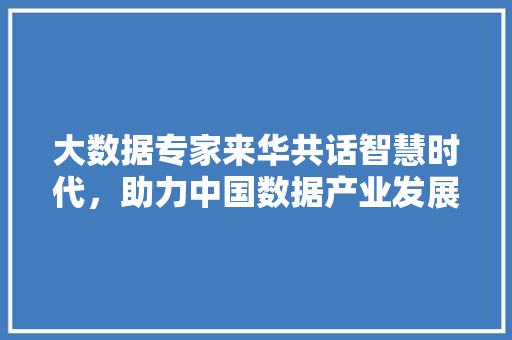 大数据专家来华共话智慧时代，助力中国数据产业发展  第1张