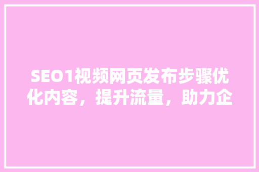 SEO1视频网页发布步骤优化内容，提升流量，助力企业品牌传播