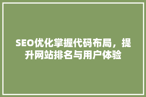 SEO优化掌握代码布局，提升网站排名与用户体验