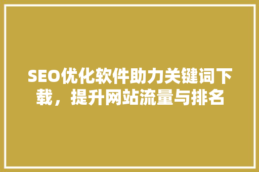 SEO优化软件助力关键词下载，提升网站流量与排名