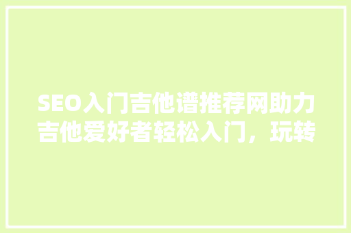 SEO入门吉他谱推荐网助力吉他爱好者轻松入门，玩转音乐世界