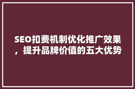 SEO扣费机制优化推广效果，提升品牌价值的五大优势