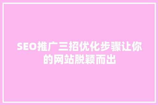 SEO推广三招优化步骤让你的网站脱颖而出