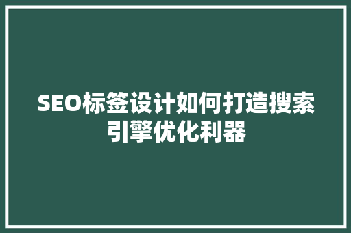 SEO标签设计如何打造搜索引擎优化利器