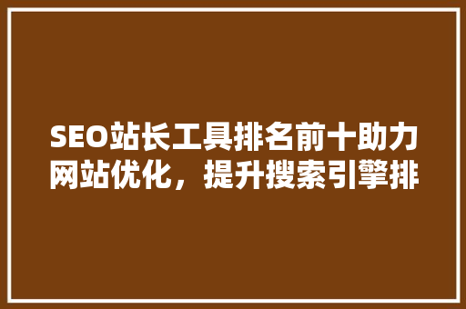 SEO站长工具排名前十助力网站优化，提升搜索引擎排名