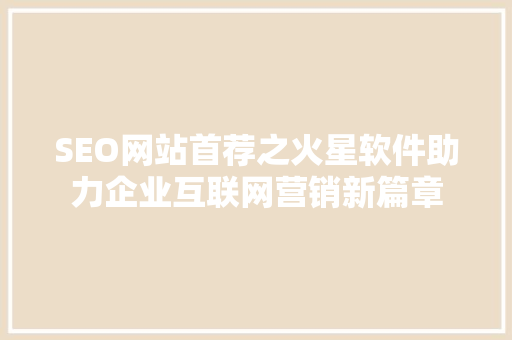 SEO网站首荐之火星软件助力企业互联网营销新篇章
