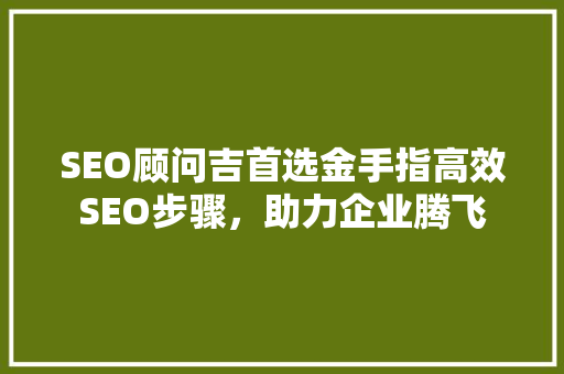 SEO顾问吉首选金手指高效SEO步骤，助力企业腾飞