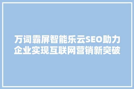 万词霸屏智能乐云SEO助力企业实现互联网营销新突破