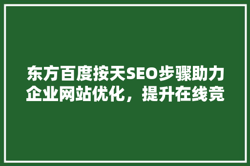 东方百度按天SEO步骤助力企业网站优化，提升在线竞争力